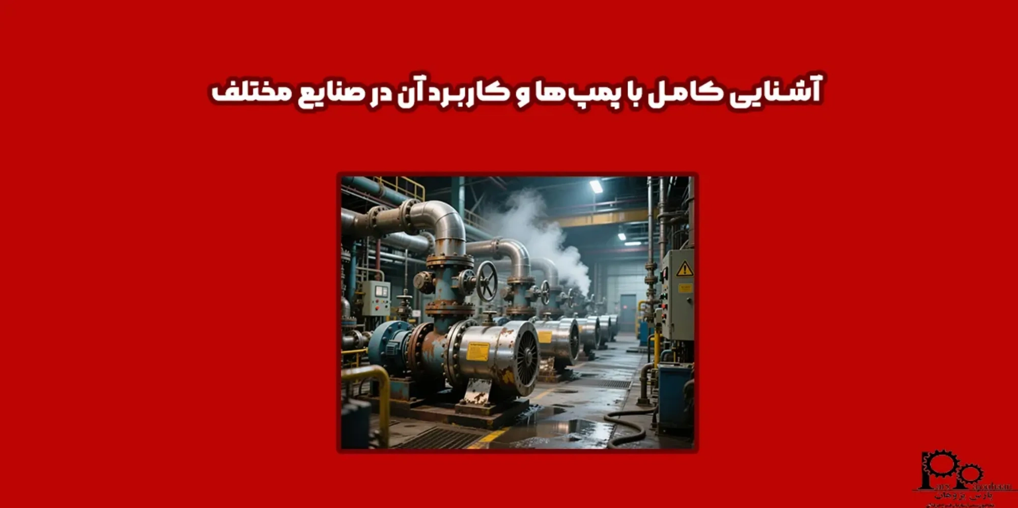 آشنایی کامل با پمپ‌ها و کاربرد آن در صنایع مختلف